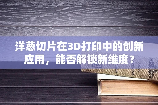 洋葱切片在3D打印中的创新应用，能否解锁新维度？