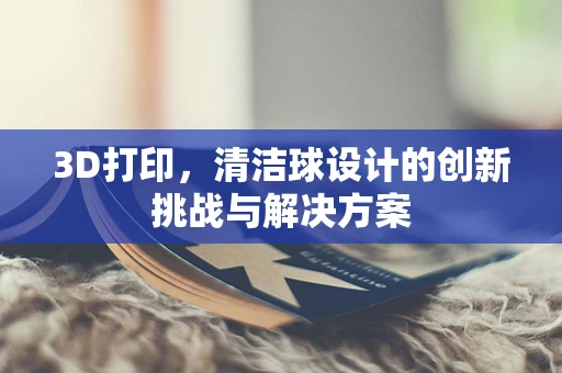 3D打印，清洁球设计的创新挑战与解决方案