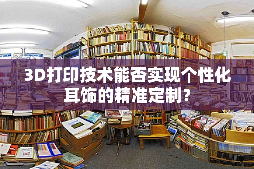 3D打印技术能否实现个性化耳饰的精准定制？