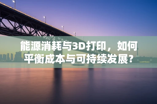 能源消耗与3D打印，如何平衡成本与可持续发展？