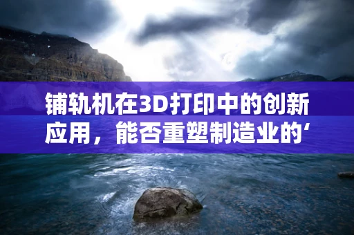 铺轨机在3D打印中的创新应用，能否重塑制造业的‘轨道’？