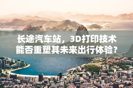 长途汽车站，3D打印技术能否重塑其未来出行体验？