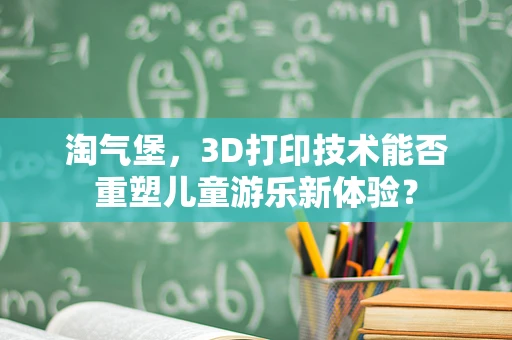 淘气堡，3D打印技术能否重塑儿童游乐新体验？