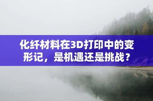 化纤材料在3D打印中的变形记，是机遇还是挑战？