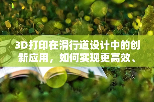 3D打印在滑行道设计中的创新应用，如何实现更高效、更安全的地面交通？