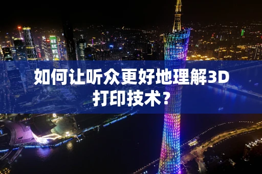 如何让听众更好地理解3D打印技术？