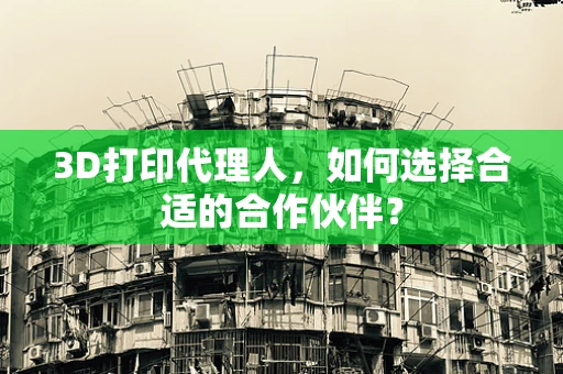 3D打印代理人，如何选择合适的合作伙伴？