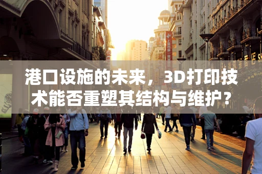 港口设施的未来，3D打印技术能否重塑其结构与维护？