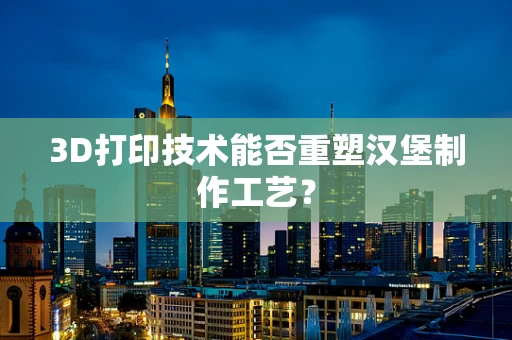3D打印技术能否重塑汉堡制作工艺？