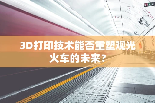 3D打印技术能否重塑观光火车的未来？