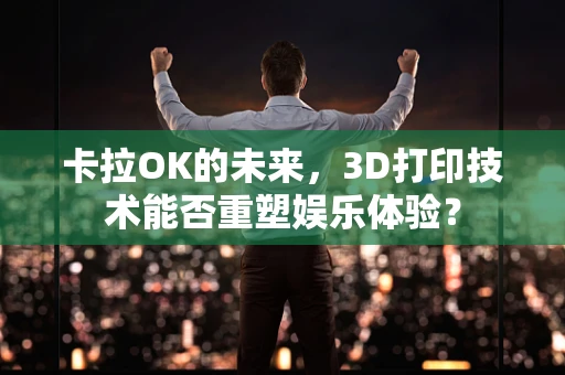 卡拉OK的未来，3D打印技术能否重塑娱乐体验？