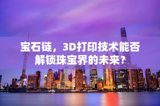 宝石链，3D打印技术能否解锁珠宝界的未来？