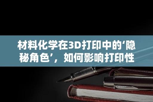 材料化学在3D打印中的‘隐秘角色’，如何影响打印性能与最终产品？