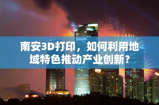南安3D打印，如何利用地域特色推动产业创新？
