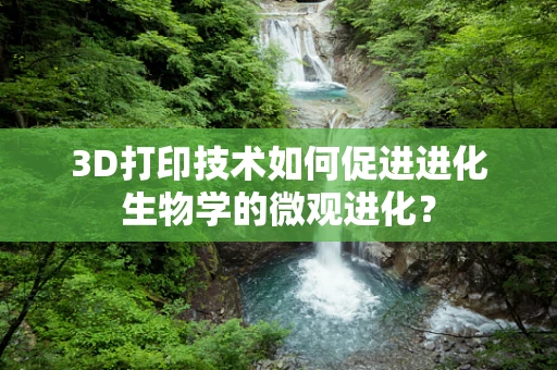 3D打印技术如何促进进化生物学的微观进化？