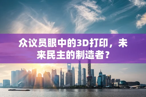 众议员眼中的3D打印，未来民主的制造者？