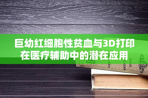 巨幼红细胞性贫血与3D打印在医疗辅助中的潜在应用