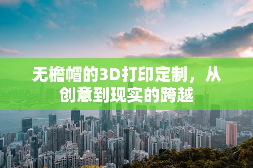 无檐帽的3D打印定制，从创意到现实的跨越