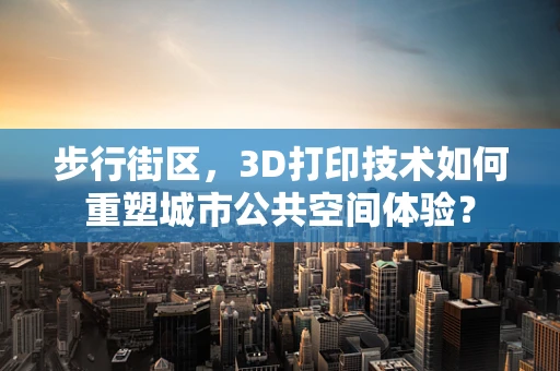 步行街区，3D打印技术如何重塑城市公共空间体验？