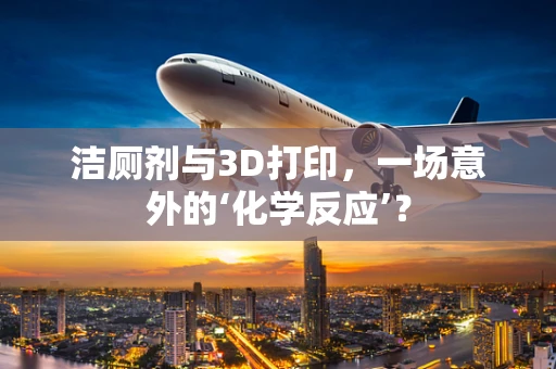 洁厕剂与3D打印，一场意外的‘化学反应’？