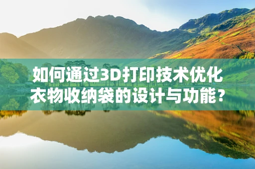 如何通过3D打印技术优化衣物收纳袋的设计与功能？