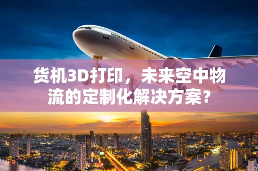 货机3D打印，未来空中物流的定制化解决方案？