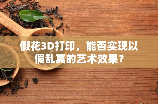 假花3D打印，能否实现以假乱真的艺术效果？