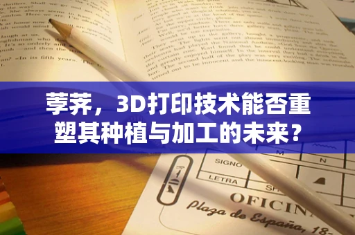 荸荠，3D打印技术能否重塑其种植与加工的未来？
