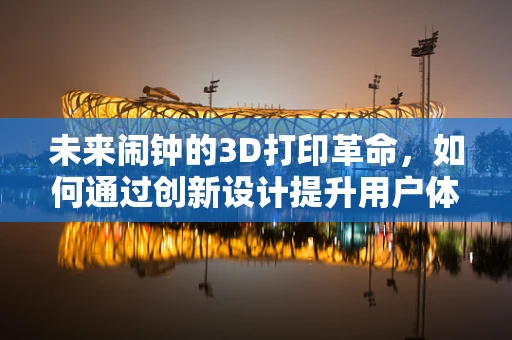 未来闹钟的3D打印革命，如何通过创新设计提升用户体验？