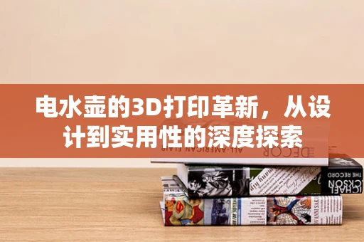 电水壶的3D打印革新，从设计到实用性的深度探索