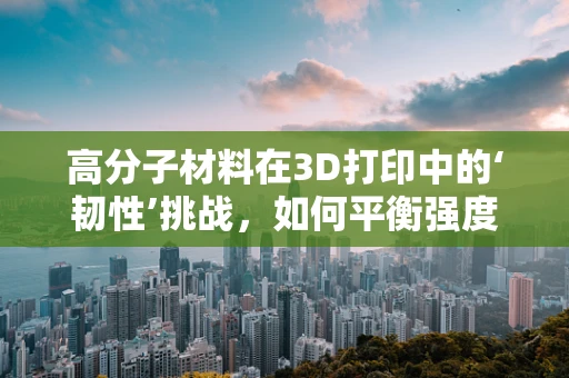 高分子材料在3D打印中的‘韧性’挑战，如何平衡强度与灵活性？