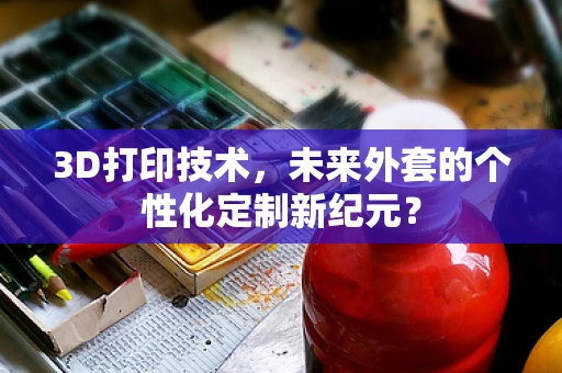 3D打印技术，未来外套的个性化定制新纪元？