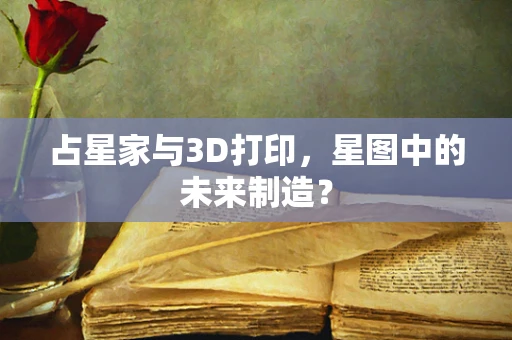 占星家与3D打印，星图中的未来制造？