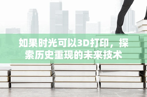 如果时光可以3D打印，探索历史重现的未来技术