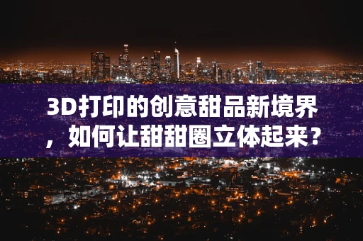 3D打印的创意甜品新境界，如何让甜甜圈立体起来？