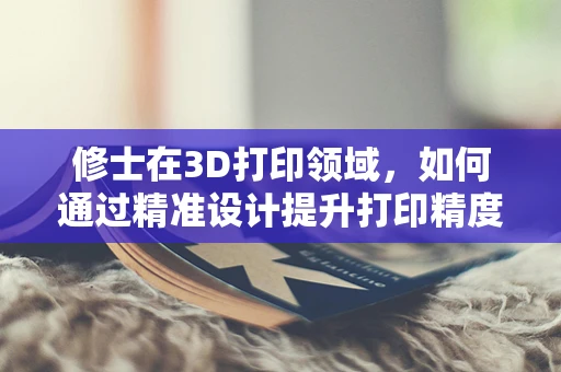 修士在3D打印领域，如何通过精准设计提升打印精度？