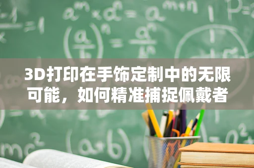 3D打印在手饰定制中的无限可能，如何精准捕捉佩戴者的独特风格？