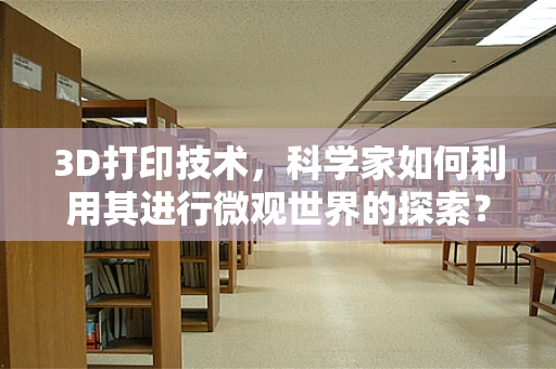 3D打印技术，科学家如何利用其进行微观世界的探索？