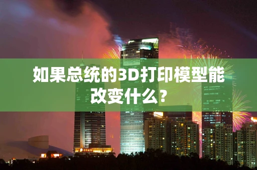 如果总统的3D打印模型能改变什么？