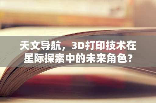 天文导航，3D打印技术在星际探索中的未来角色？