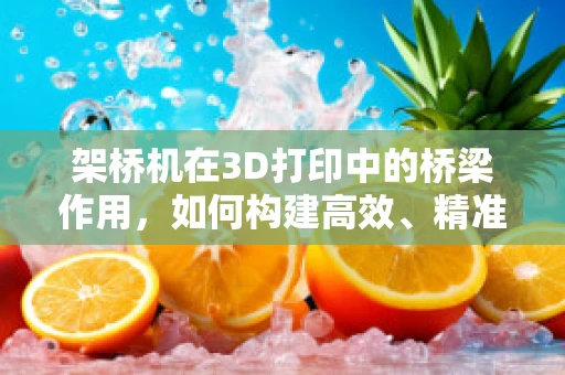 架桥机在3D打印中的桥梁作用，如何构建高效、精准的打印结构？