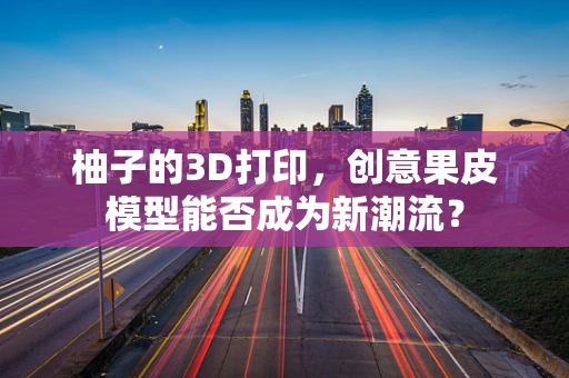 柚子的3D打印，创意果皮模型能否成为新潮流？