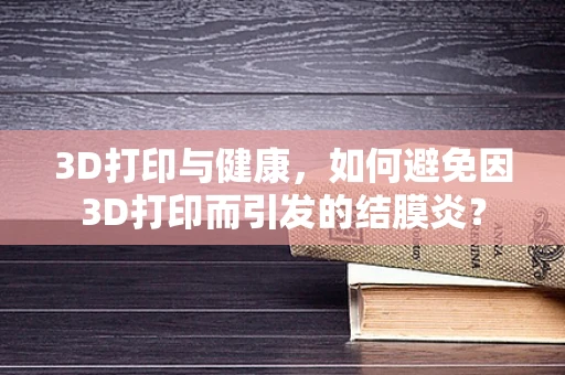 3D打印与健康，如何避免因3D打印而引发的结膜炎？