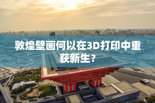 敦煌壁画何以在3D打印中重获新生？