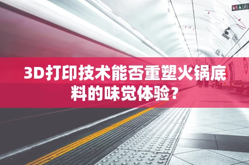 3D打印技术能否重塑火锅底料的味觉体验？
