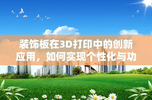 装饰板在3D打印中的创新应用，如何实现个性化与功能性的完美融合？