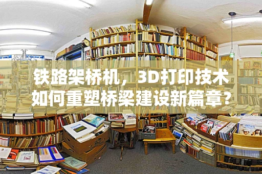 铁路架桥机，3D打印技术如何重塑桥梁建设新篇章？
