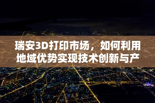 瑞安3D打印市场，如何利用地域优势实现技术创新与产业升级？