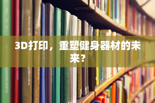 3D打印，重塑健身器材的未来？