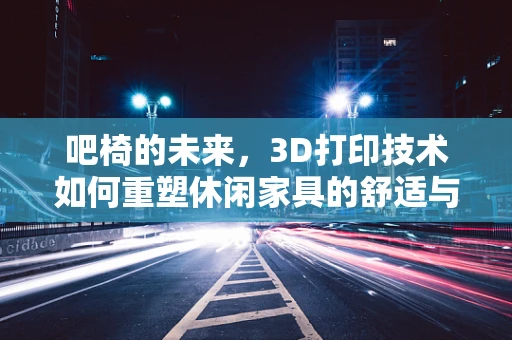 吧椅的未来，3D打印技术如何重塑休闲家具的舒适与个性化？